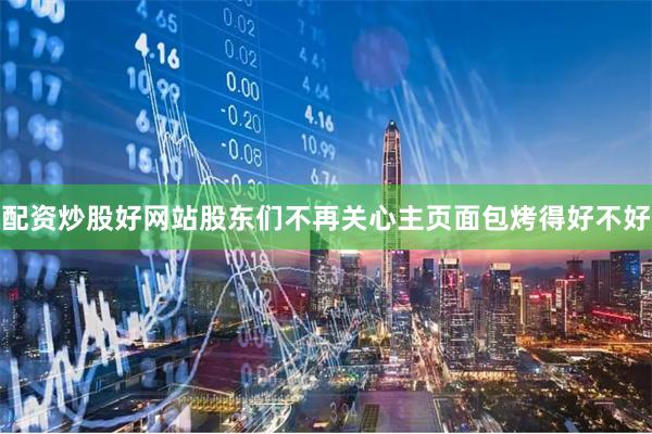 配资炒股好网站股东们不再关心主页面包烤得好不好