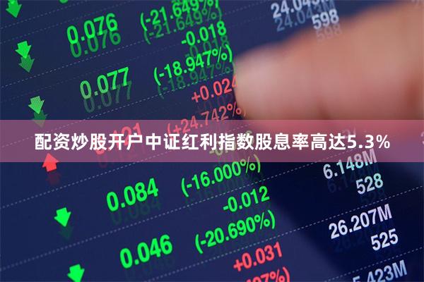 配资炒股开户中证红利指数股息率高达5.3%