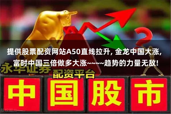 提供股票配资网站A50直线拉升, 金龙中国大涨, 富时中国三倍做多大涨~~~~趋势的力量无敌!