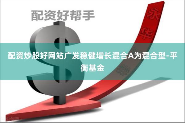 配资炒股好网站广发稳健增长混合A为混合型-平衡基金