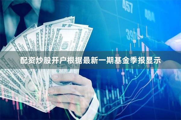 配资炒股开户根据最新一期基金季报显示