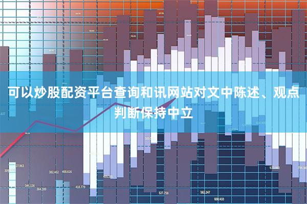 可以炒股配资平台查询和讯网站对文中陈述、观点判断保持中立