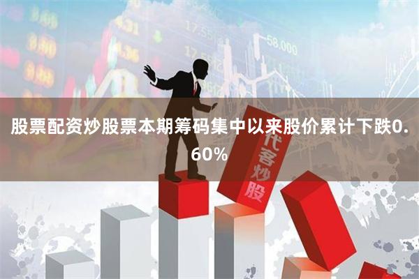 股票配资炒股票本期筹码集中以来股价累计下跌0.60%