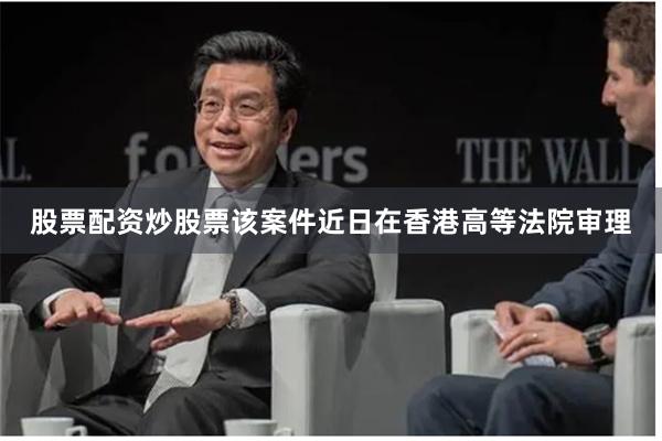 股票配资炒股票该案件近日在香港高等法院审理