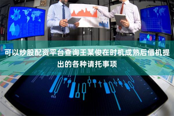 可以炒股配资平台查询王某俊在时机成熟后借机提出的各种请托事项