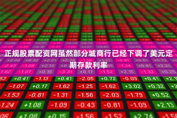 正规股票配资网虽然部分城商行已经下调了美元定期存款利率