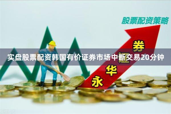 实盘股票配资韩国有价证券市场中断交易20分钟