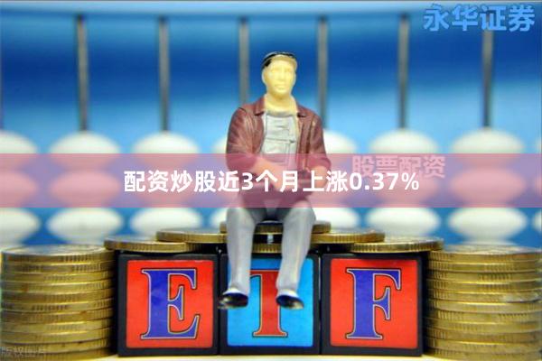 配资炒股近3个月上涨0.37%