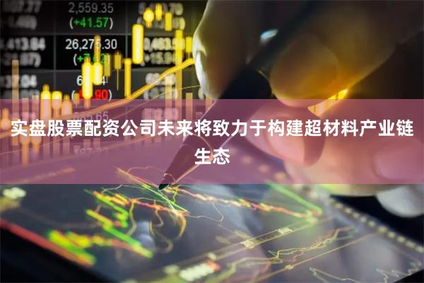 实盘股票配资公司未来将致力于构建超材料产业链生态