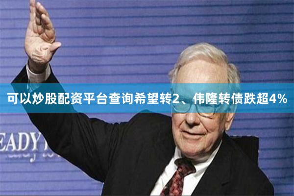 可以炒股配资平台查询希望转2、伟隆转债跌超4%