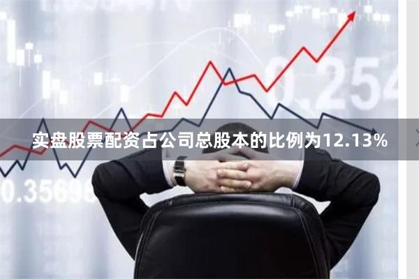 实盘股票配资占公司总股本的比例为12.13%