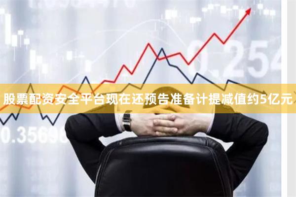 股票配资安全平台现在还预告准备计提减值约5亿元