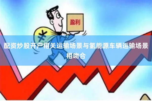 配资炒股开户相关运输场景与氢能源车辆运输场景相吻合