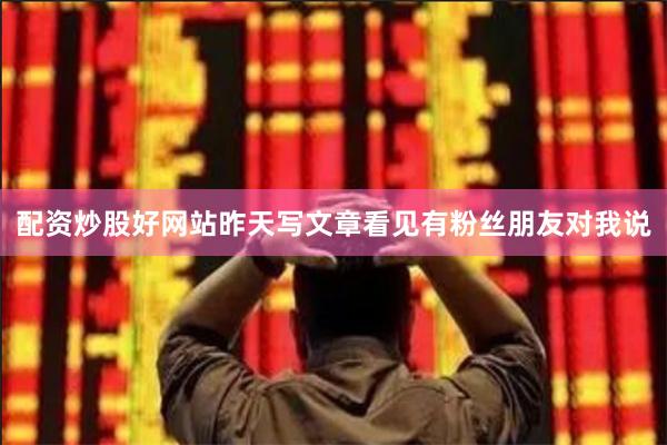 配资炒股好网站昨天写文章看见有粉丝朋友对我说