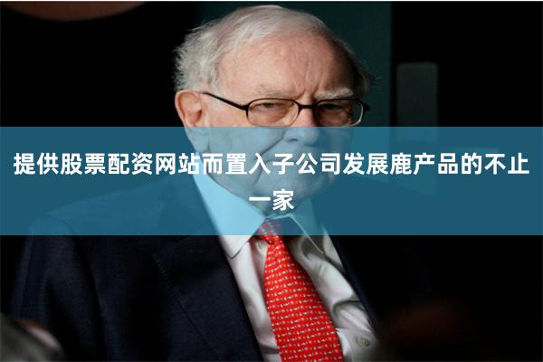 提供股票配资网站而置入子公司发展鹿产品的不止一家