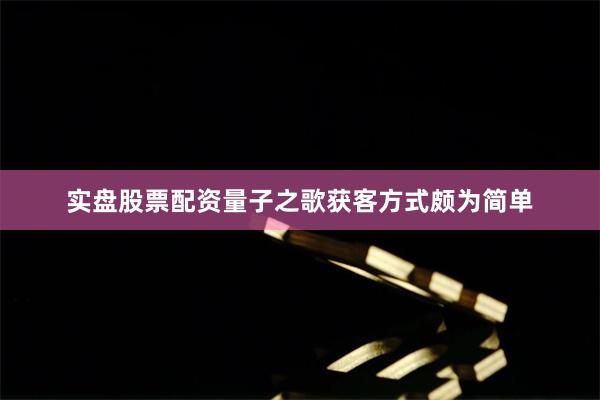 实盘股票配资量子之歌获客方式颇为简单
