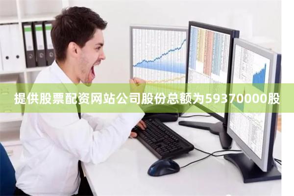提供股票配资网站公司股份总额为59370000股