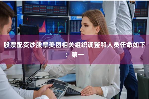 股票配资炒股票美团相关组织调整和人员任命如下:第一