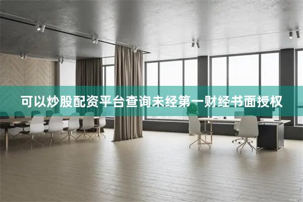 可以炒股配资平台查询未经第一财经书面授权