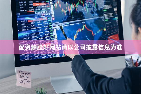 配资炒股好网站请以公司披露信息为准