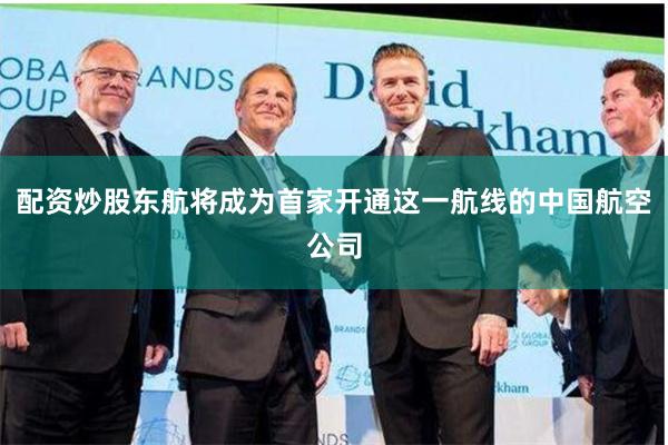 配资炒股东航将成为首家开通这一航线的中国航空公司