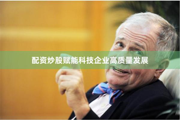 配资炒股赋能科技企业高质量发展