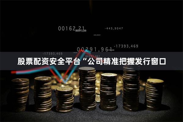 股票配资安全平台“公司精准把握发行窗口