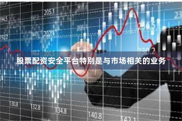 股票配资安全平台特别是与市场相关的业务