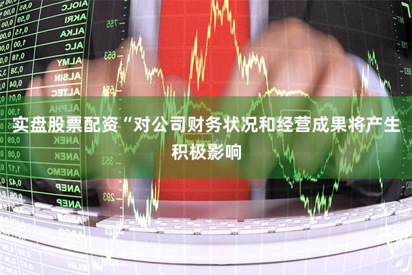 实盘股票配资“对公司财务状况和经营成果将产生积极影响