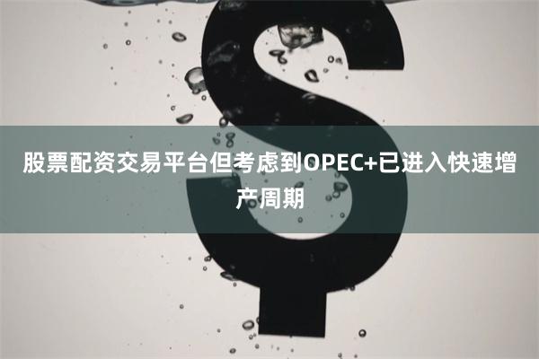 股票配资交易平台但考虑到OPEC+已进入快速增产周期