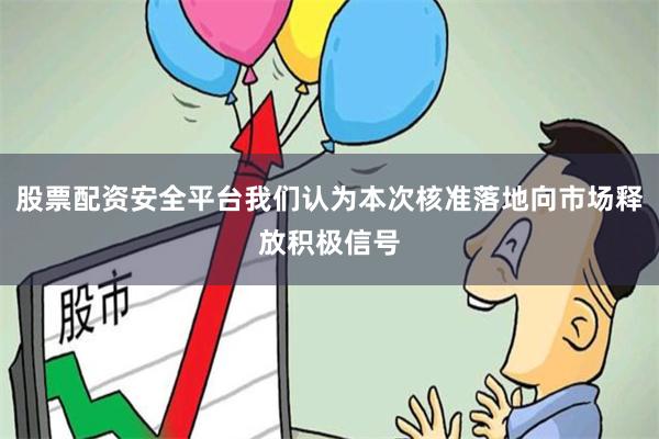 股票配资安全平台我们认为本次核准落地向市场释放积极信号