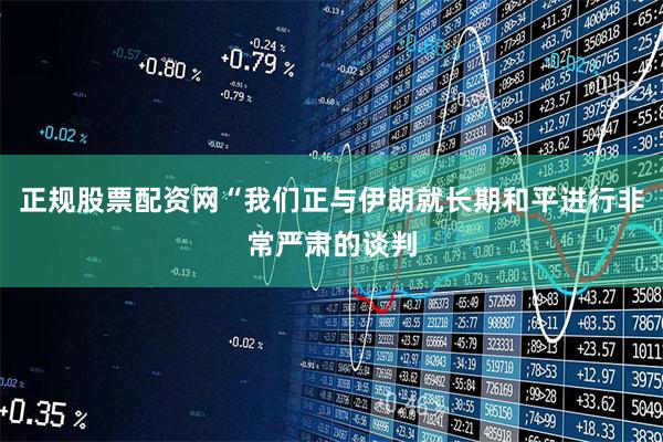 正规股票配资网“我们正与伊朗就长期和平进行非常严肃的谈判
