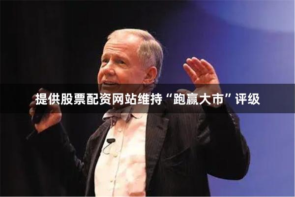 提供股票配资网站维持“跑赢大市”评级