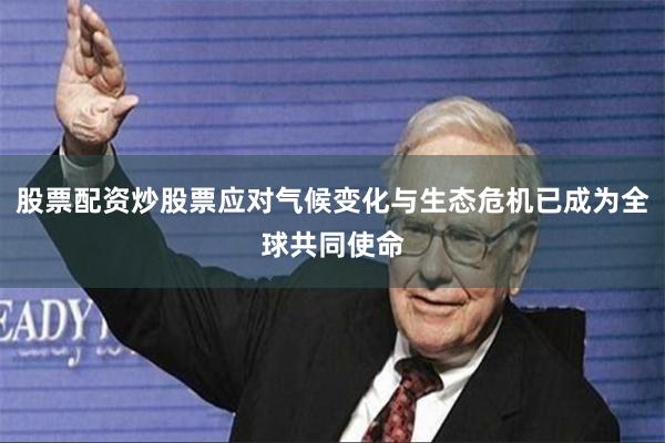 股票配资炒股票应对气候变化与生态危机已成为全球共同使命