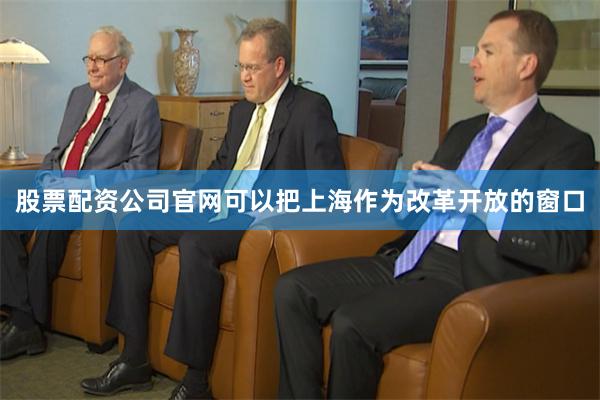 股票配资公司官网可以把上海作为改革开放的窗口