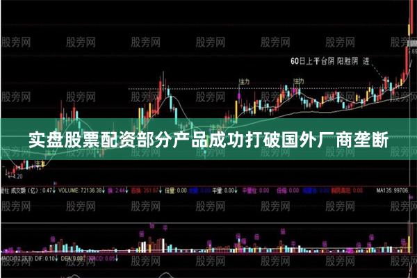 实盘股票配资部分产品成功打破国外厂商垄断