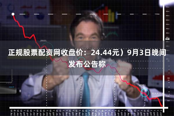 正规股票配资网收盘价：24.44元）9月3日晚间发布公告称
