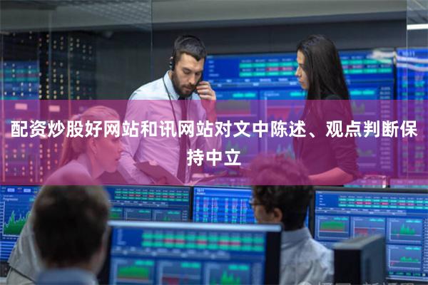 配资炒股好网站和讯网站对文中陈述、观点判断保持中立