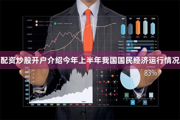 配资炒股开户介绍今年上半年我国国民经济运行情况