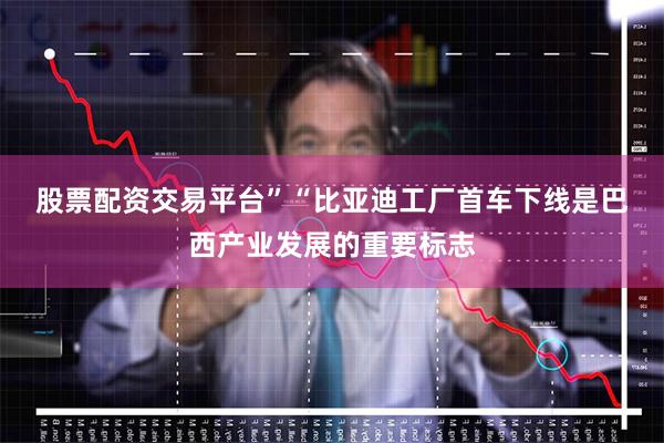 股票配资交易平台”　　“比亚迪工厂首车下线是巴西产业发展的重要标志