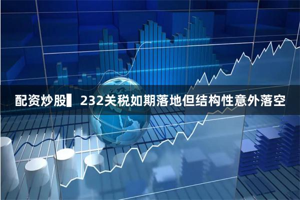 配资炒股　　▍232关税如期落地但结构性意外落空