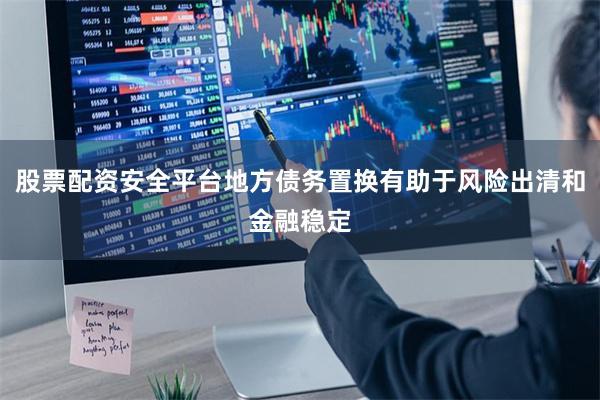 股票配资安全平台地方债务置换有助于风险出清和金融稳定