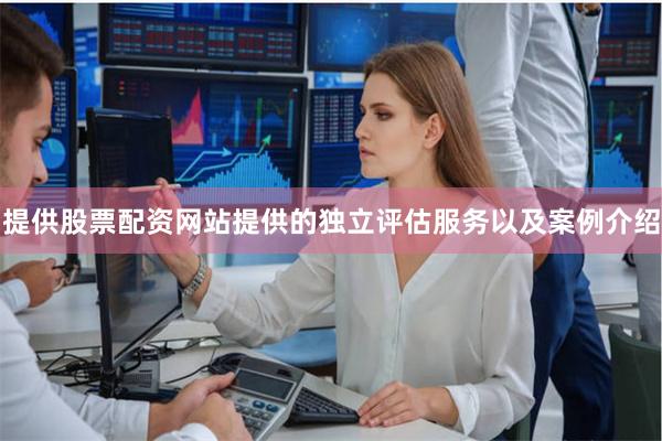 提供股票配资网站提供的独立评估服务以及案例介绍