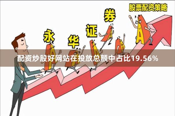 配资炒股好网站在投放总额中占比19.56%