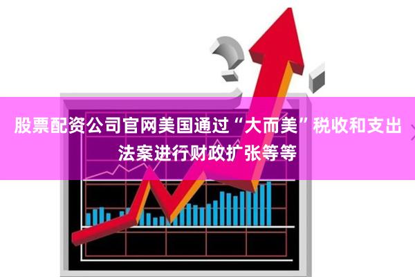 股票配资公司官网美国通过“大而美”税收和支出法案进行财政扩张等等
