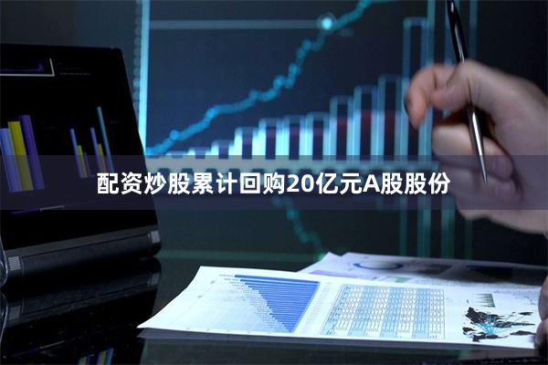 配资炒股累计回购20亿元A股股份