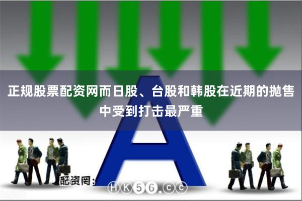 正规股票配资网而日股、台股和韩股在近期的抛售中受到打击最严重