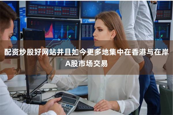 配资炒股好网站并且如今更多地集中在香港与在岸A股市场交易