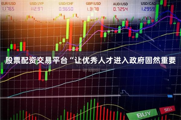 股票配资交易平台 “让优秀人才进入政府固然重要