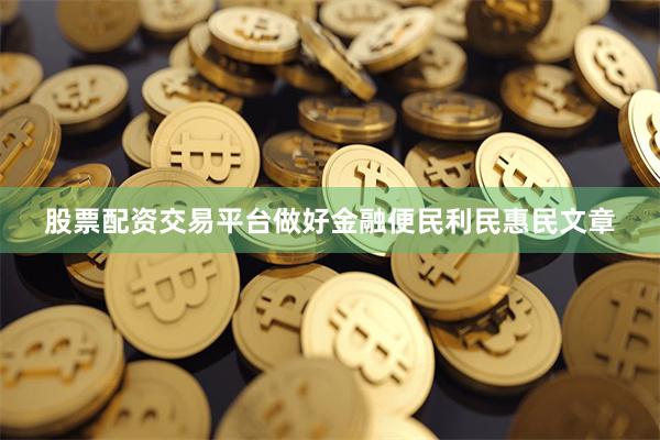 股票配资交易平台做好金融便民利民惠民文章